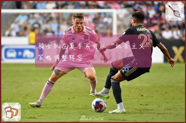 骑士队在夏季或将以“机会主义”策略调整阵容