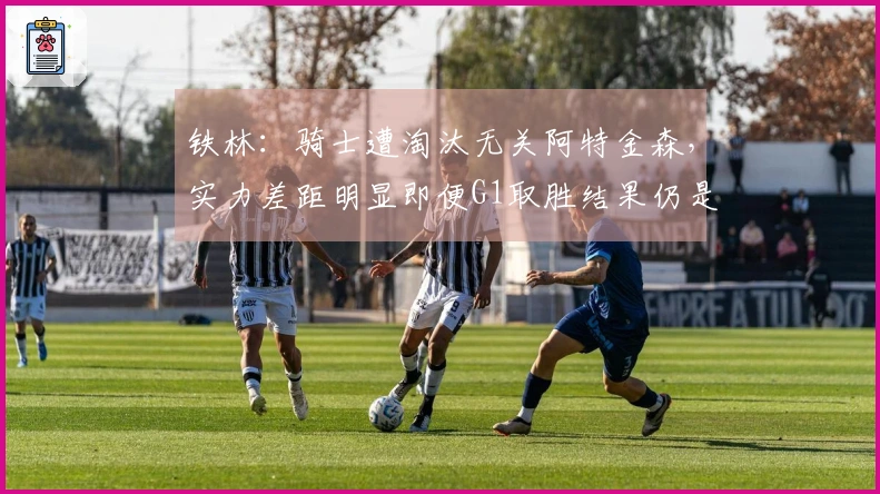 铁林：骑士遭淘汰无关阿特金森，实力差距明显即便G1取胜结果仍是1-4